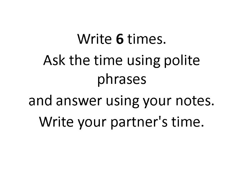 Write 6 times.  Ask the time using polite phrases and answer using your